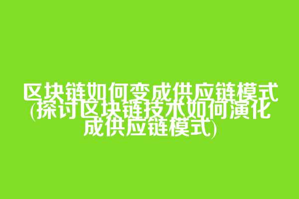 区块链如何变成供应链模式(探讨区块链技术如何演化成供应链模式)