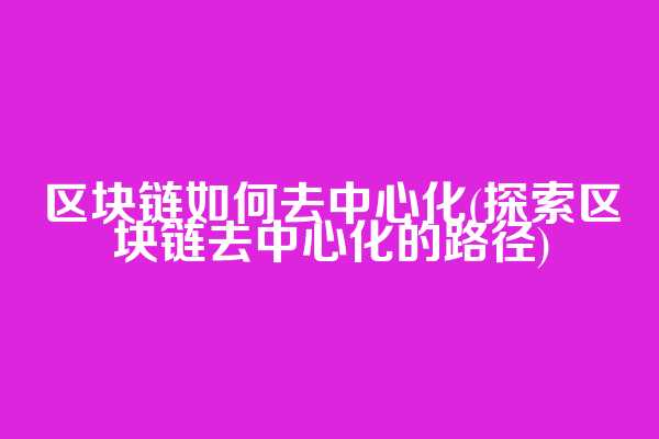 区块链如何去中心化(探索区块链去中心化的路径)