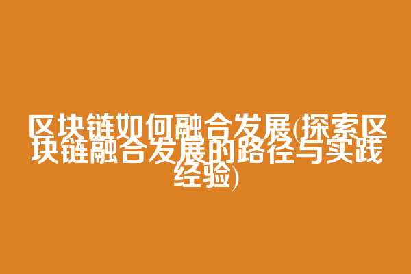 区块链如何融合发展(探索区块链融合发展的路径与实践经验)