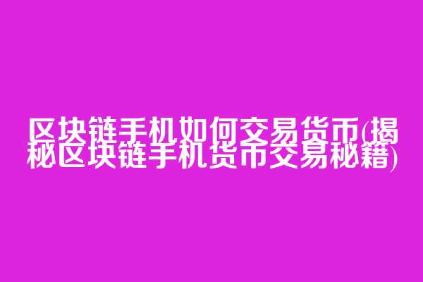区块链手机如何交易货币(揭秘区块链手机货币交易秘籍)