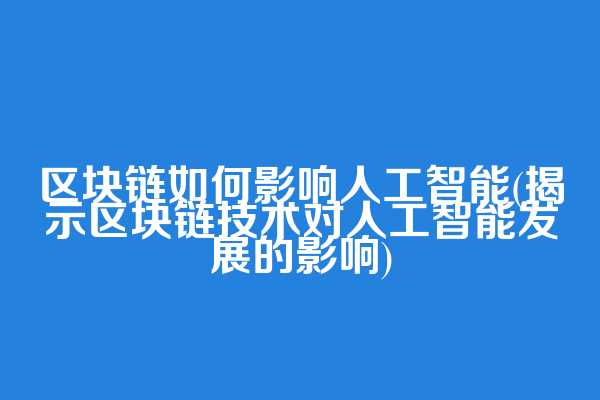 区块链如何影响人工智能(揭示区块链技术对人工智能发展的影响)  第1张