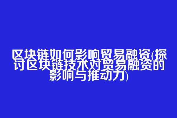 区块链如何影响贸易融资(探讨区块链技术对贸易融资的影响与推动力)