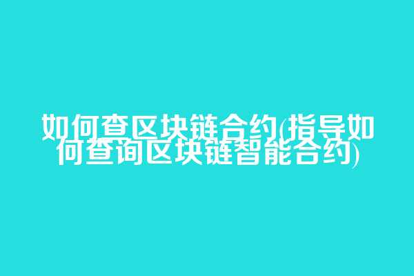 如何查区块链合约(指导如何查询区块链智能合约)
