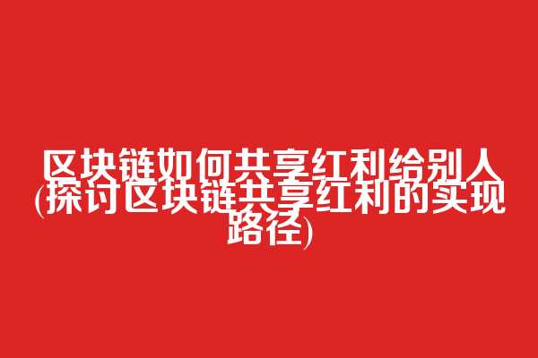 区块链如何共享红利给别人(探讨区块链共享红利的实现路径)