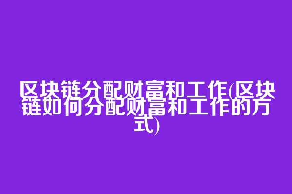 区块链分配财富和工作(区块链如何分配财富和工作的方式)