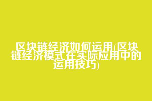 区块链经济如何运用(区块链经济模式在实际应用中的运用技巧)