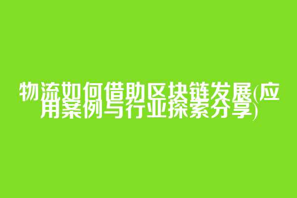 物流如何借助区块链发展(应用案例与行业探索分享)