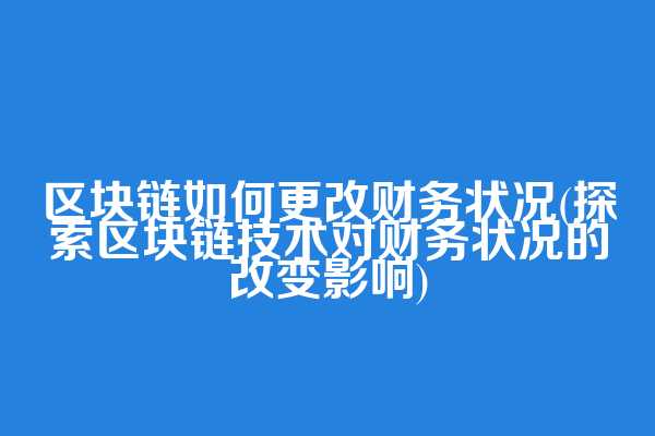 区块链如何更改财务状况(探索区块链技术对财务状况的改变影响)