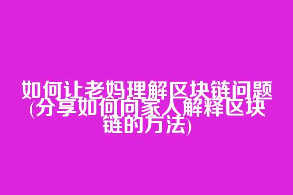 如何让老妈理解区块链问题(分享如何向家人解释区块链的方法)