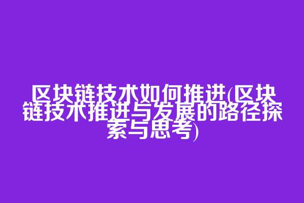 区块链技术如何推进(区块链技术推进与发展的路径探索与思考)