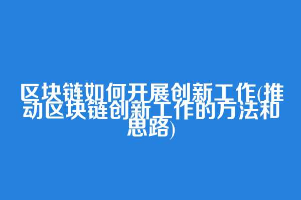 区块链如何开展创新工作(推动区块链创新工作的方法和思路)
