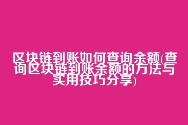 区块链到账如何查询余额(查询区块链到账余额的方法与实用技巧分享)