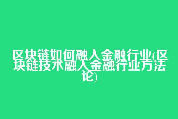 区块链如何融入金融行业(区块链技术融入金融行业方法论)