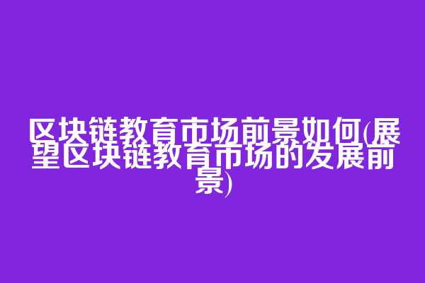 区块链教育市场前景如何(展望区块链教育市场的发展前景)