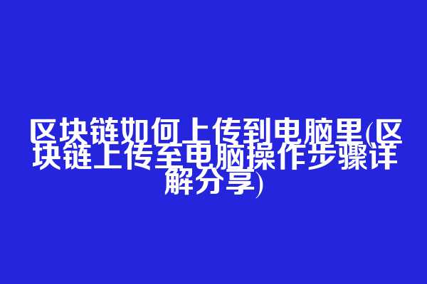 区块链如何上传到电脑里(区块链上传至电脑操作步骤详解分享)