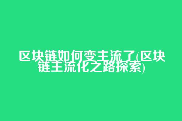 区块链如何变主流了(区块链主流化之路探索)