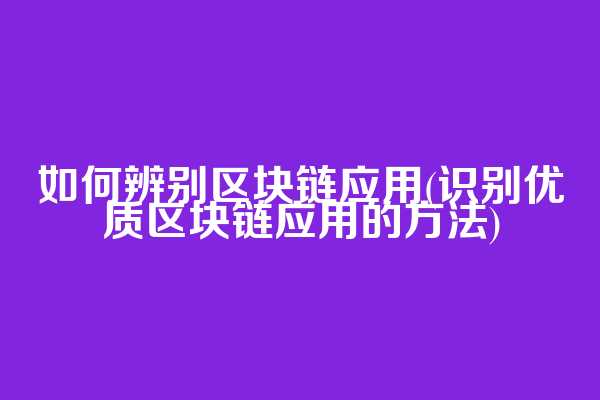 如何辨别区块链应用(识别优质区块链应用的方法)