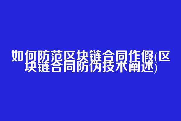 如何防范区块链合同作假(区块链合同防伪技术阐述)