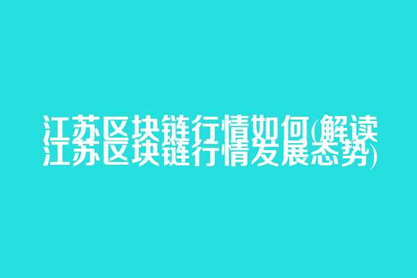 江苏区块链行情如何(解读江苏区块链行情发展态势)