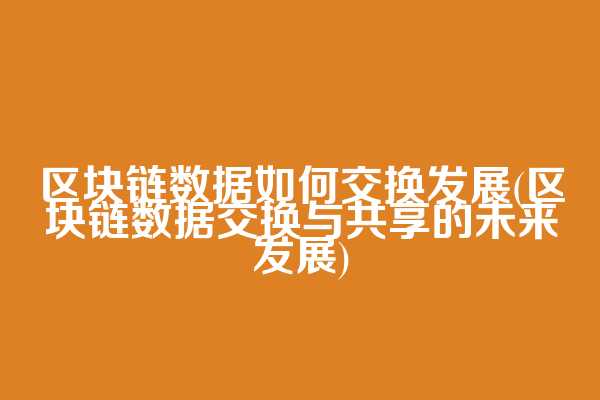区块链数据如何交换发展(区块链数据交换与共享的未来发展)