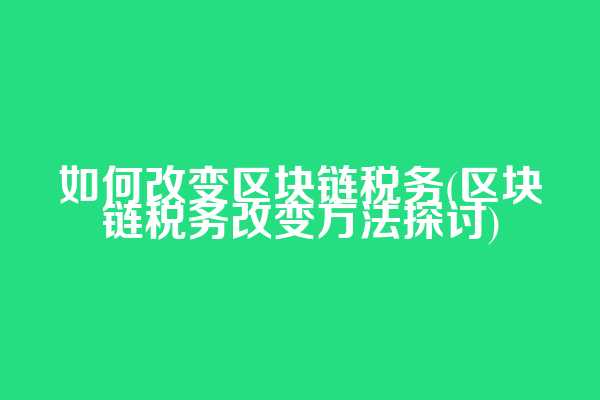 如何改变区块链税务(区块链税务改变方法探讨)