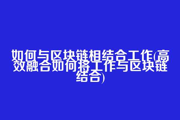 如何与区块链相结合工作(高效融合如何将工作与区块链结合)