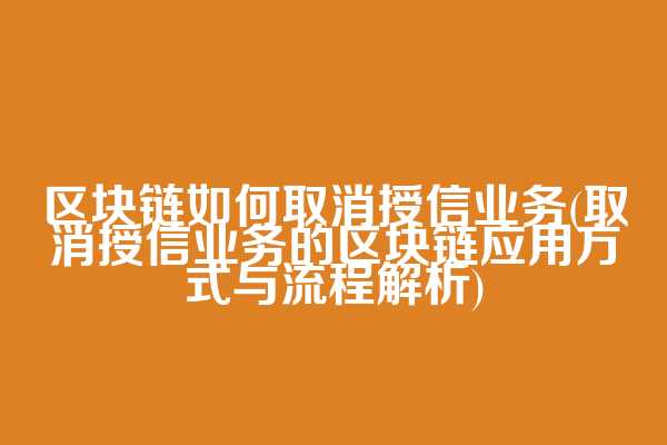 区块链如何取消授信业务(取消授信业务的区块链应用方式与流程解析)