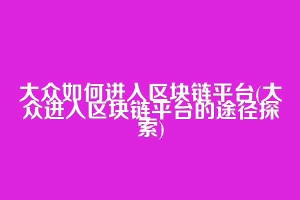 大众如何进入区块链平台(大众进入区块链平台的途径探索)