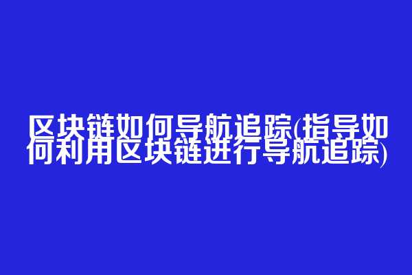 区块链如何导航追踪(指导如何利用区块链进行导航追踪)