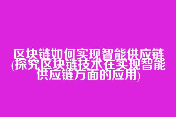 区块链如何实现智能供应链(探究区块链技术在实现智能供应链方面的应用)
