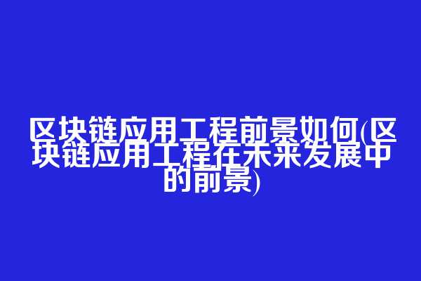 区块链应用工程前景如何(区块链应用工程在未来发展中的前景)