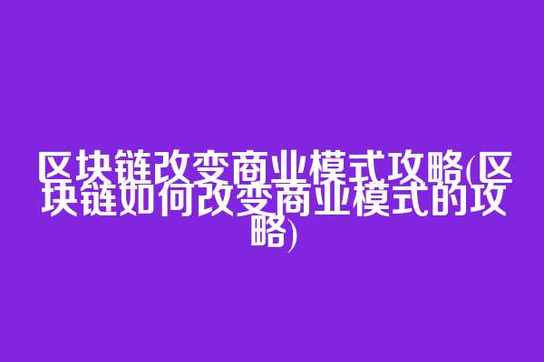 区块链改变商业模式攻略(区块链如何改变商业模式的攻略)  第1张