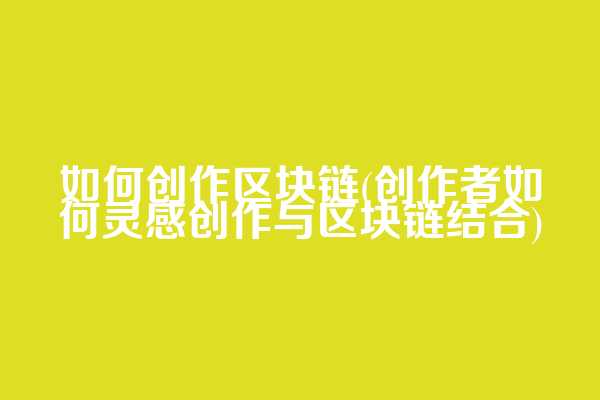 如何创作区块链(创作者如何灵感创作与区块链结合)