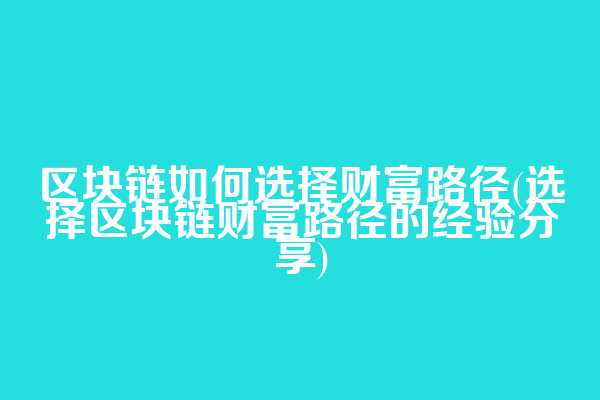 区块链如何选择财富路径(选择区块链财富路径的经验分享)