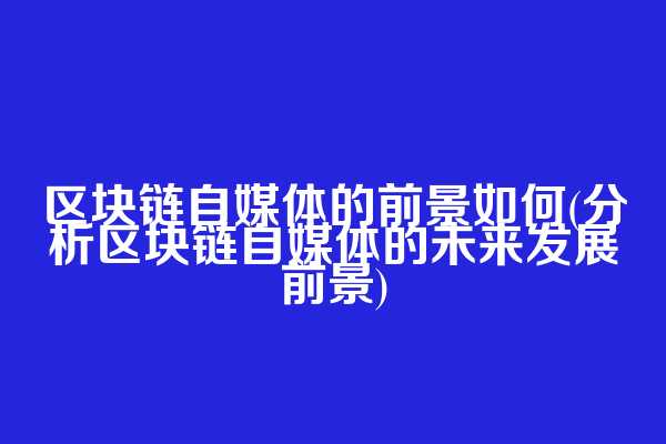 区块链自媒体的前景如何(分析区块链自媒体的未来发展前景)