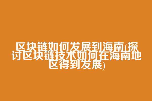区块链如何发展到海南(探讨区块链技术如何在海南地区得到发展)