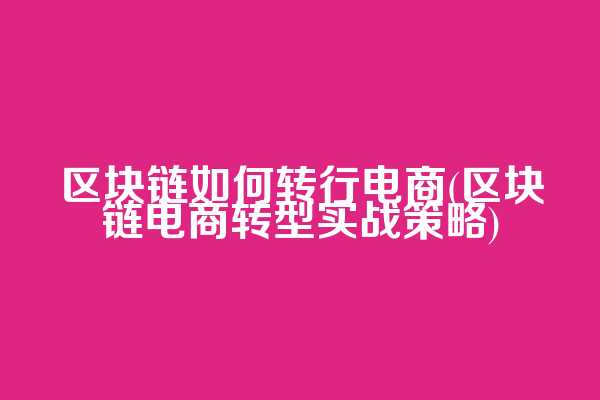 区块链如何转行电商(区块链电商转型实战策略)