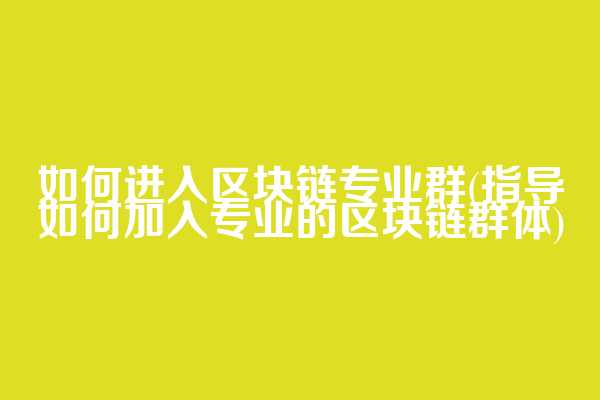 如何进入区块链专业群(指导如何加入专业的区块链群体)