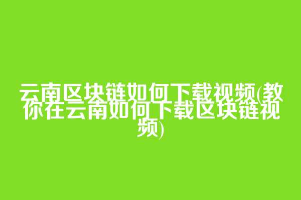 云南区块链如何下载视频(教你在云南如何下载区块链视频)