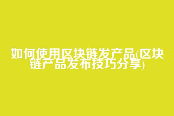 如何使用区块链发产品(区块链产品发布技巧分享)