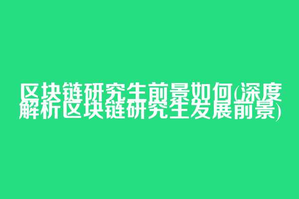 区块链研究生前景如何(深度解析区块链研究生发展前景)