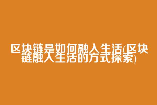 区块链是如何融入生活(区块链融入生活的方式探索)