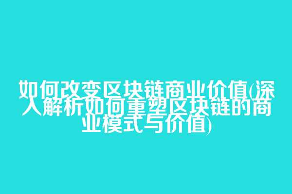 如何改变区块链商业价值(深入解析如何重塑区块链的商业模式与价值)