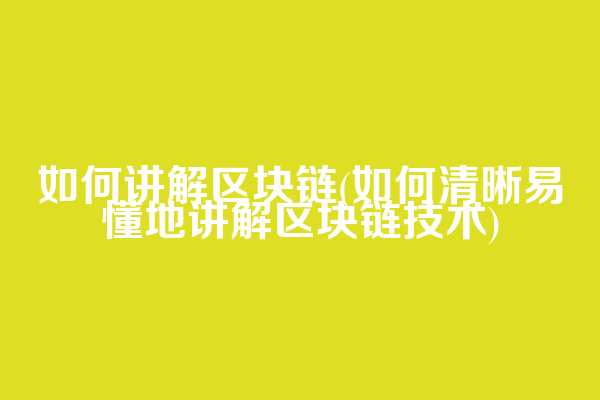 如何讲解区块链(如何清晰易懂地讲解区块链技术)