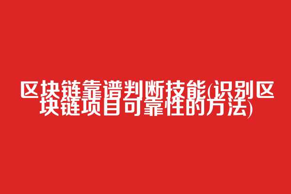 区块链靠谱判断技能(识别区块链项目可靠性的方法)
