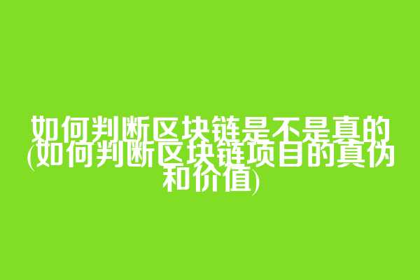 如何判断区块链是不是真的(如何判断区块链项目的真伪和价值)