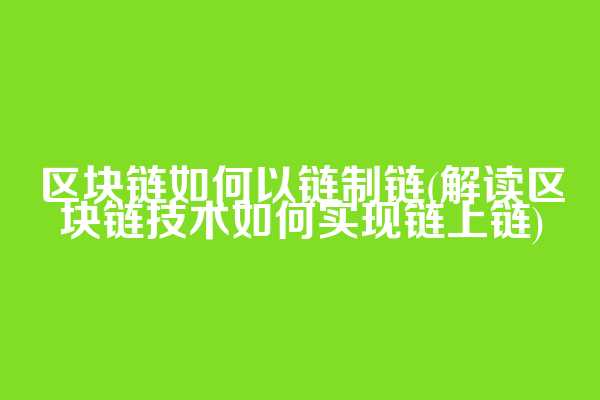 区块链如何以链制链(解读区块链技术如何实现链上链)