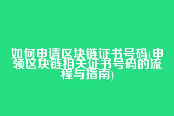 如何申请区块链证书号码(申领区块链相关证书号码的流程与指南)