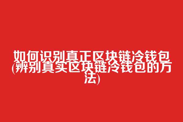 如何识别真正区块链冷钱包(辨别真实区块链冷钱包的方法)