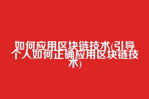 如何应用区块链技术(引导个人如何正确应用区块链技术)